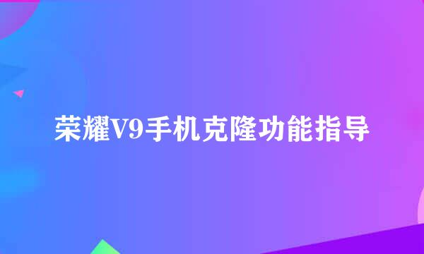 荣耀V9手机克隆功能指导