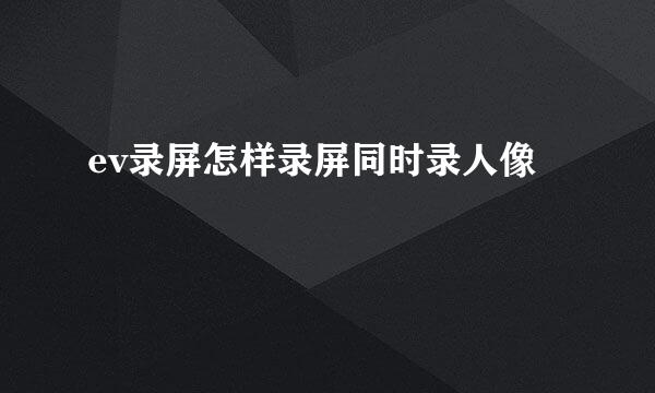ev录屏怎样录屏同时录人像