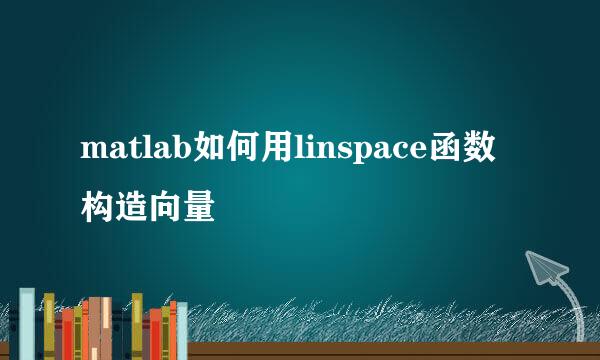 matlab如何用linspace函数构造向量