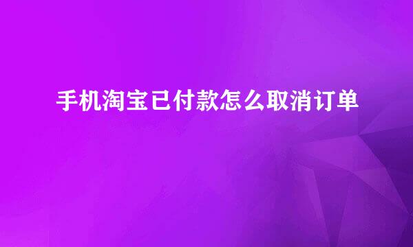 手机淘宝已付款怎么取消订单