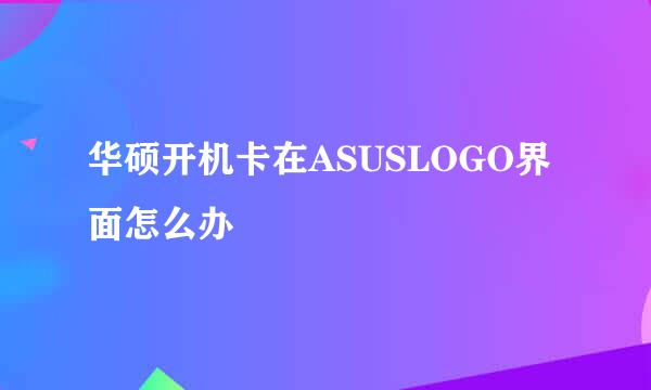 华硕开机卡在ASUSLOGO界面怎么办
