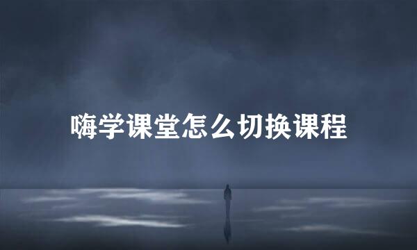 嗨学课堂怎么切换课程