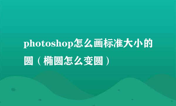 photoshop怎么画标准大小的圆（椭圆怎么变圆）
