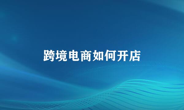 跨境电商如何开店