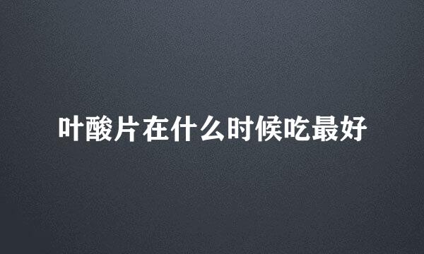 叶酸片在什么时候吃最好