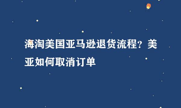 海淘美国亚马逊退货流程？美亚如何取消订单