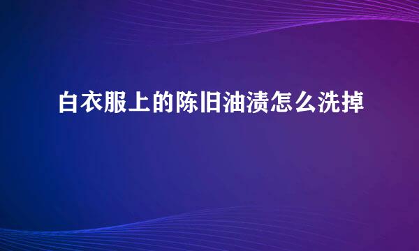 白衣服上的陈旧油渍怎么洗掉