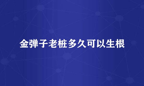 金弹子老桩多久可以生根