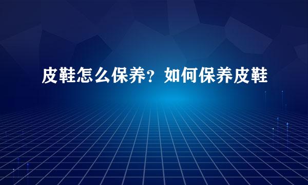 皮鞋怎么保养？如何保养皮鞋