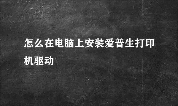 怎么在电脑上安装爱普生打印机驱动
