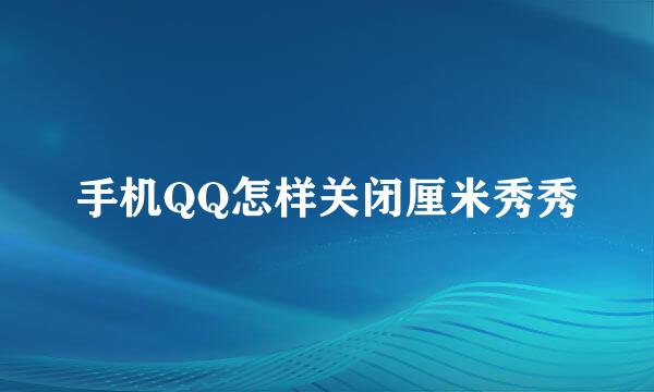 手机QQ怎样关闭厘米秀秀