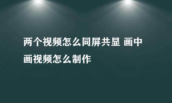 两个视频怎么同屏共显 画中画视频怎么制作