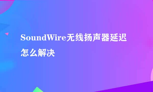 SoundWire无线扬声器延迟怎么解决
