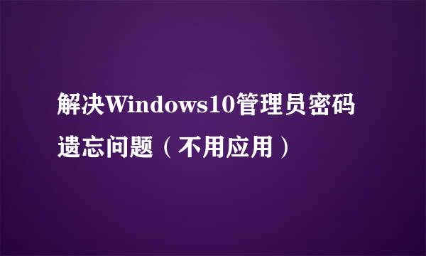 解决Windows10管理员密码遗忘问题（不用应用）