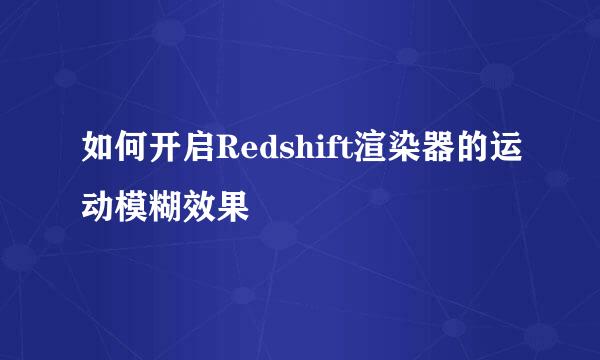 如何开启Redshift渲染器的运动模糊效果