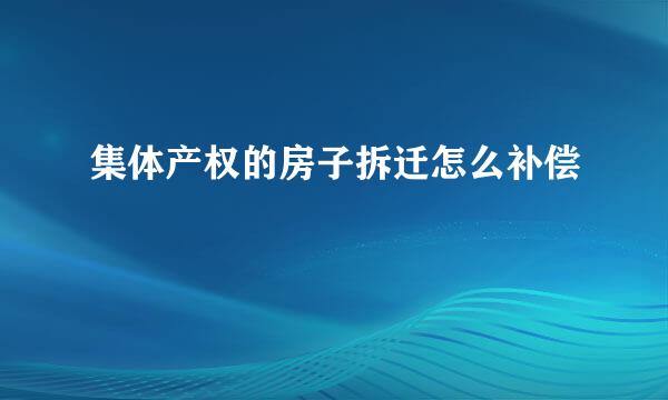 集体产权的房子拆迁怎么补偿