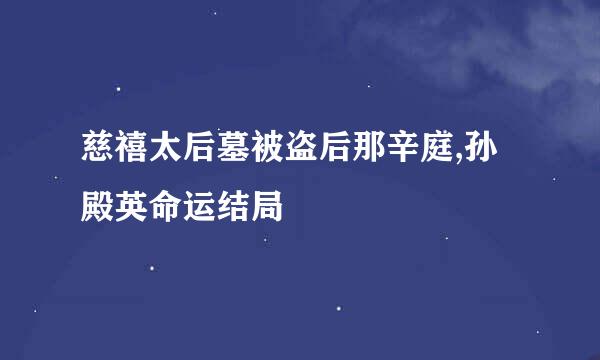 慈禧太后墓被盗后那辛庭,孙殿英命运结局
