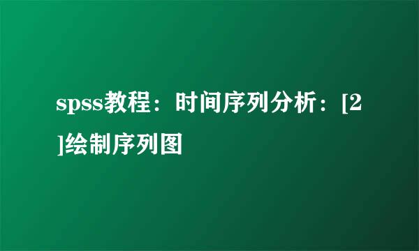 spss教程：时间序列分析：[2]绘制序列图