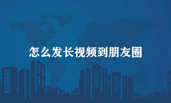 怎么发长视频到朋友圈
