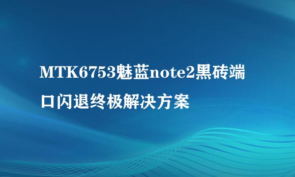 MTK6753魅蓝note2黑砖端口闪退终极解决方案