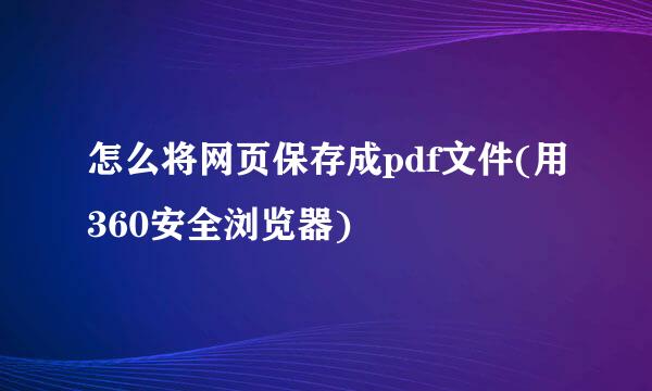 怎么将网页保存成pdf文件(用360安全浏览器)