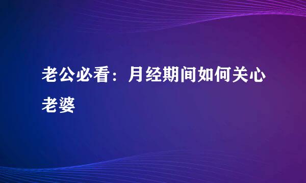 老公必看：月经期间如何关心老婆