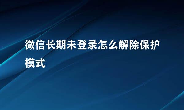微信长期未登录怎么解除保护模式