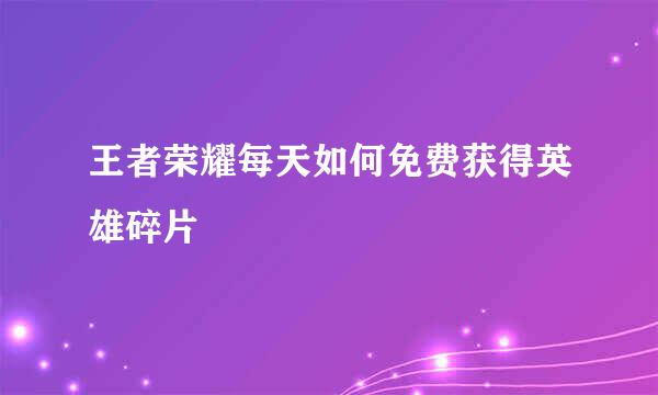 王者荣耀每天如何免费获得英雄碎片