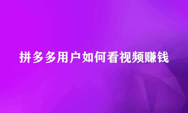 拼多多用户如何看视频赚钱