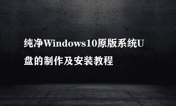 纯净Windows10原版系统U盘的制作及安装教程
