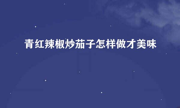 青红辣椒炒茄子怎样做才美味