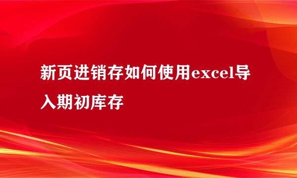 新页进销存如何使用excel导入期初库存