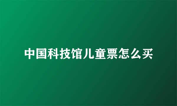 中国科技馆儿童票怎么买
