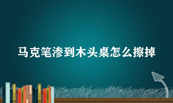 马克笔渗到木头桌怎么擦掉