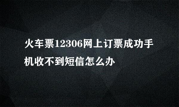 火车票12306网上订票成功手机收不到短信怎么办