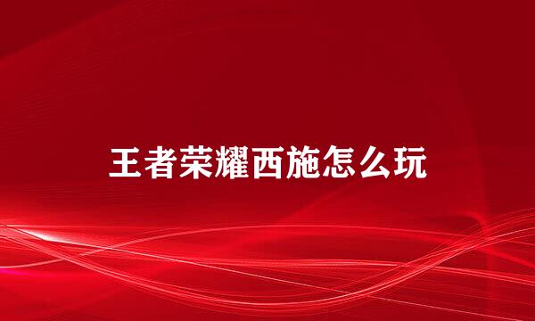 王者荣耀西施怎么玩