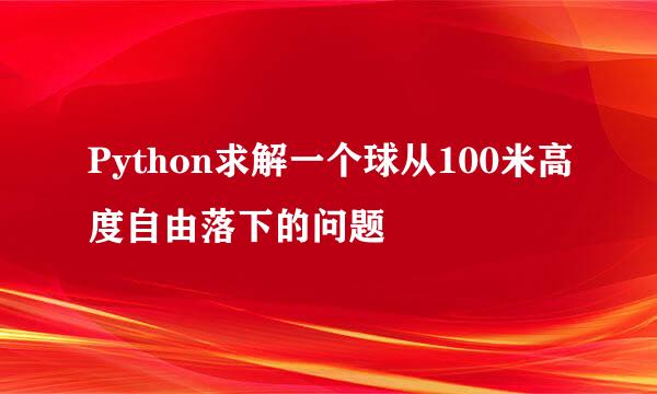 Python求解一个球从100米高度自由落下的问题