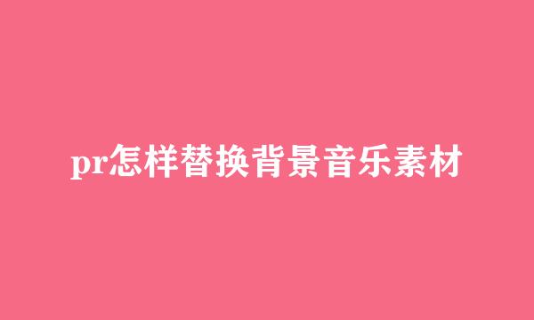 pr怎样替换背景音乐素材