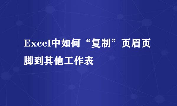 Excel中如何“复制”页眉页脚到其他工作表