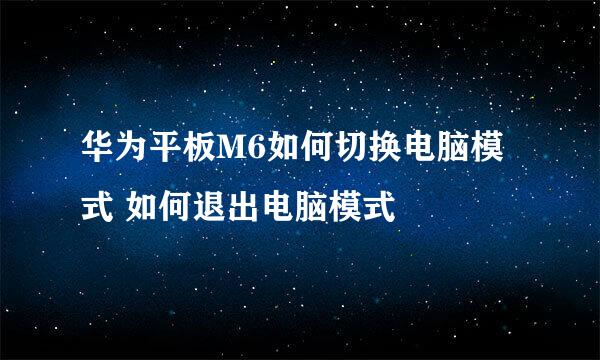 华为平板M6如何切换电脑模式 如何退出电脑模式