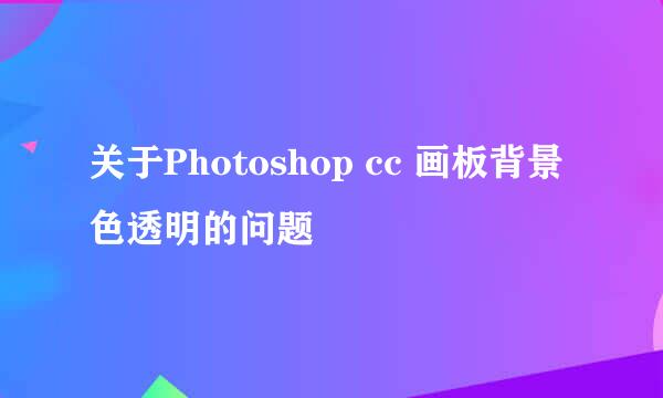 关于Photoshop cc 画板背景色透明的问题