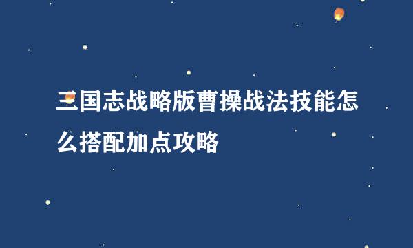三国志战略版曹操战法技能怎么搭配加点攻略