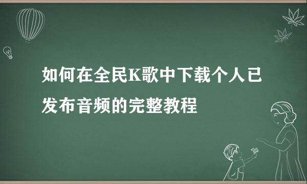 如何在全民K歌中下载个人已发布音频的完整教程