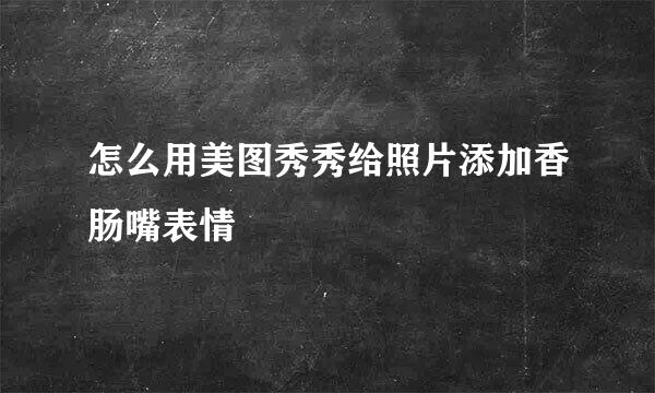 怎么用美图秀秀给照片添加香肠嘴表情