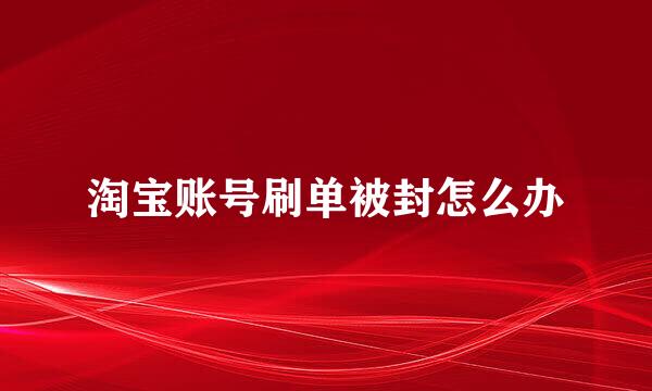 淘宝账号刷单被封怎么办