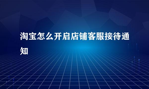 淘宝怎么开启店铺客服接待通知