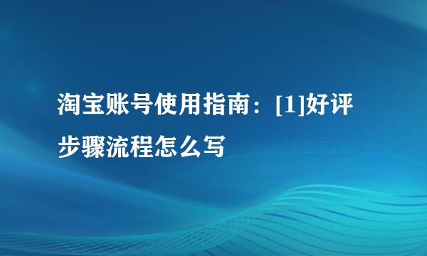 淘宝账号使用指南：[1]好评步骤流程怎么写