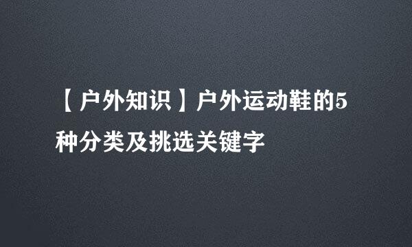 【户外知识】户外运动鞋的5种分类及挑选关键字