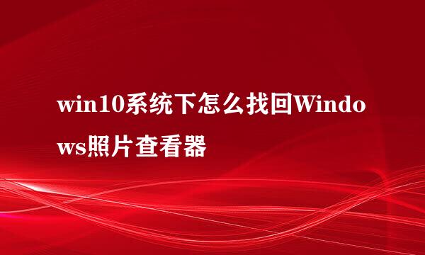 win10系统下怎么找回Windows照片查看器