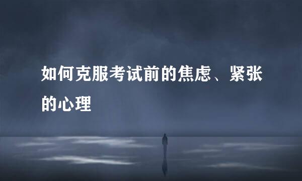 如何克服考试前的焦虑、紧张的心理